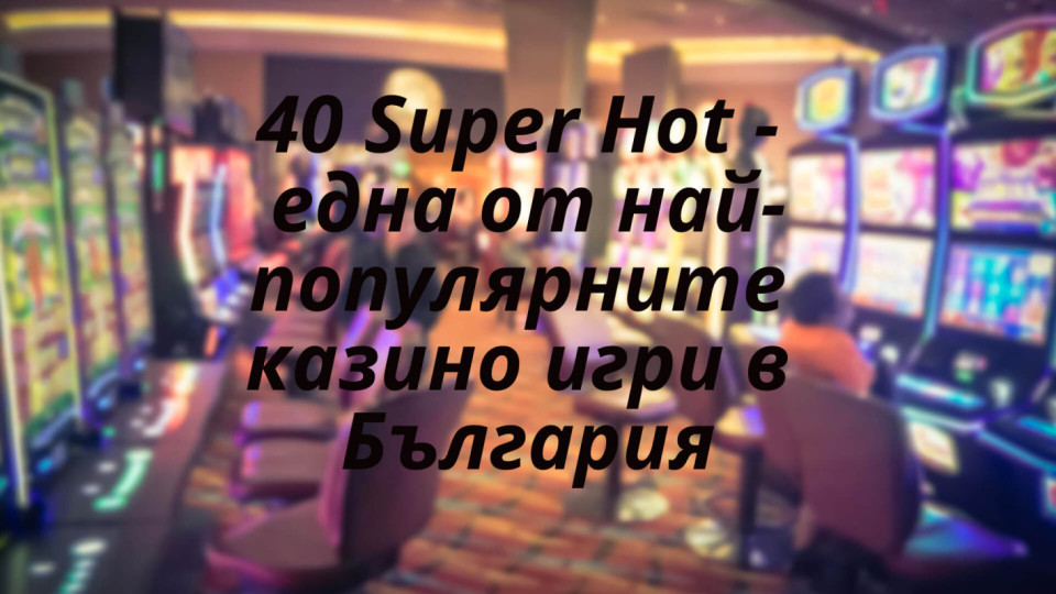 40 Super Hot - една от най-популярните казино игри в България