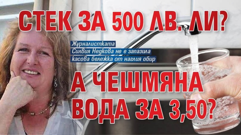 СТЕК ЗА 500 лв. ЛИ? А чешмяна вода за 3,50?