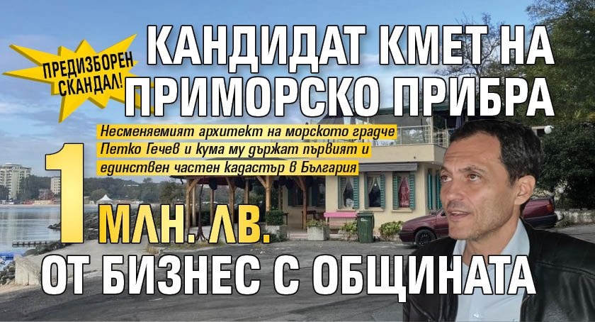 ПРЕДИЗБОРЕН СКАНДАЛ! Кандидат кмет на Приморско прибра 1 млн. лв. от бизнес с общината