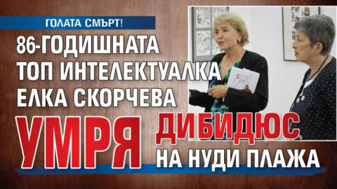 ГОЛАТА СМЪРТ! 86-годишната топ интелектуалка Елка Скорчева умря дибидюс на нуди плажа
